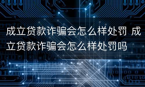 成立贷款诈骗会怎么样处罚 成立贷款诈骗会怎么样处罚吗