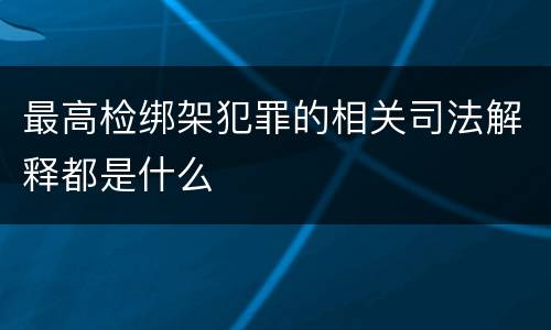 最高检绑架犯罪的相关司法解释都是什么