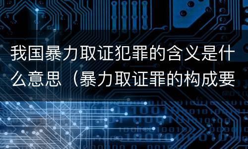我国暴力取证犯罪的含义是什么意思（暴力取证罪的构成要件）