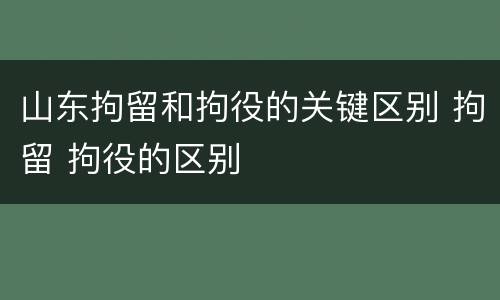 山东拘留和拘役的关键区别 拘留 拘役的区别