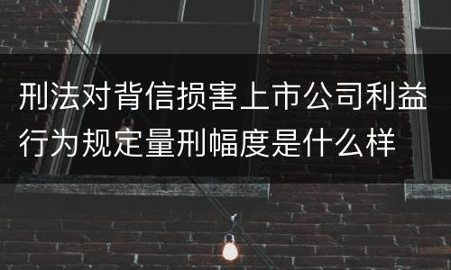刑法对背信损害上市公司利益行为规定量刑幅度是什么样