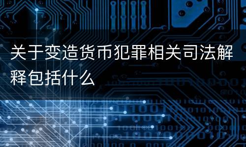关于变造货币犯罪相关司法解释包括什么