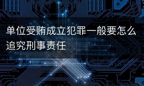 单位受贿成立犯罪一般要怎么追究刑事责任