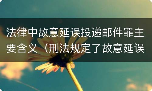 法律中故意延误投递邮件罪主要含义（刑法规定了故意延误投递邮件罪）
