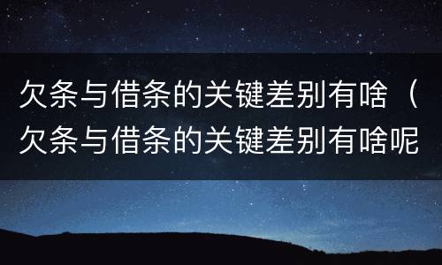 欠条与借条的关键差别有啥（欠条与借条的关键差别有啥呢）