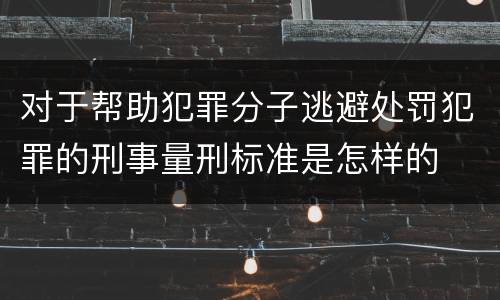对于帮助犯罪分子逃避处罚犯罪的刑事量刑标准是怎样的