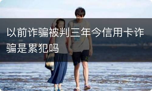 以前诈骗被判三年今信用卡诈骗是累犯吗