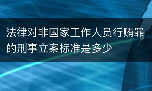 法律对非国家工作人员行贿罪的刑事立案标准是多少