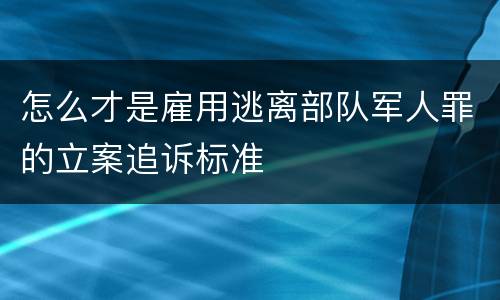 怎么才是雇用逃离部队军人罪的立案追诉标准