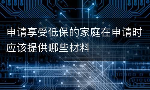 申请享受低保的家庭在申请时应该提供哪些材料