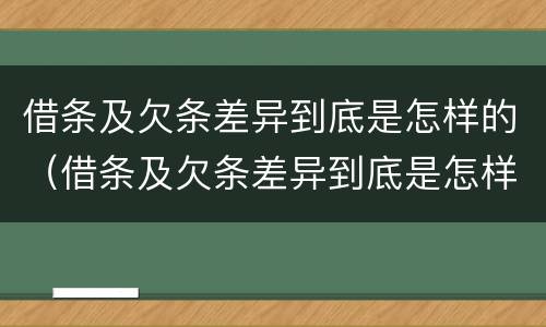 借条及欠条差异到底是怎样的（借条及欠条差异到底是怎样的呢）