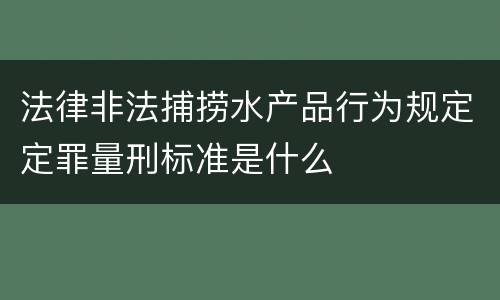 法律非法捕捞水产品行为规定定罪量刑标准是什么