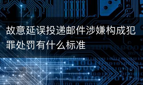 故意延误投递邮件涉嫌构成犯罪处罚有什么标准