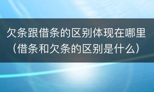 欠条跟借条的区别体现在哪里（借条和欠条的区别是什么）
