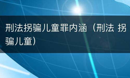 刑法拐骗儿童罪内涵（刑法 拐骗儿童）