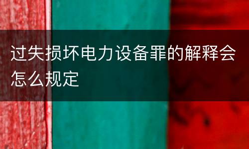 过失损坏电力设备罪的解释会怎么规定