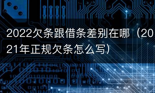 2022欠条跟借条差别在哪（2021年正规欠条怎么写）