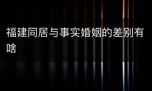 福建同居与事实婚姻的差别有啥