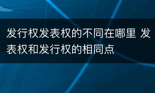 发行权发表权的不同在哪里 发表权和发行权的相同点