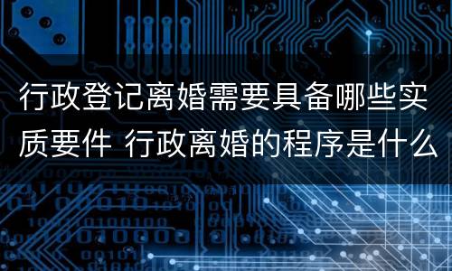 行政登记离婚需要具备哪些实质要件 行政离婚的程序是什么