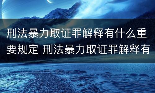 刑法暴力取证罪解释有什么重要规定 刑法暴力取证罪解释有什么重要规定嘛