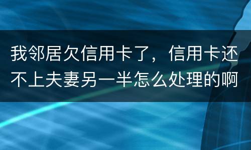 我邻居欠信用卡了，信用卡还不上夫妻另一半怎么处理的啊