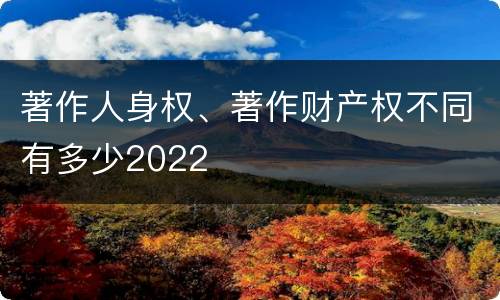 著作人身权、著作财产权不同有多少2022