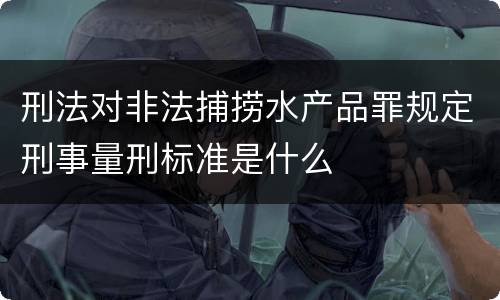 刑法对非法捕捞水产品罪规定刑事量刑标准是什么