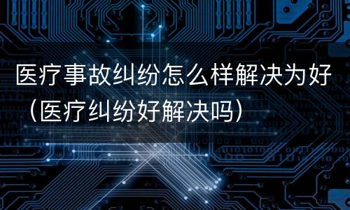 医疗事故纠纷怎么样解决为好（医疗纠纷好解决吗）
