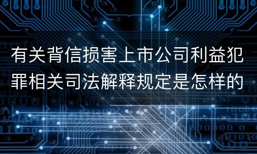 有关背信损害上市公司利益犯罪相关司法解释规定是怎样的