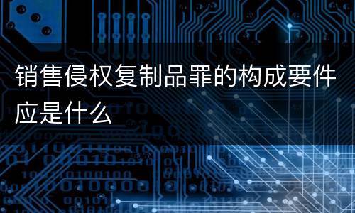 销售侵权复制品罪的构成要件应是什么