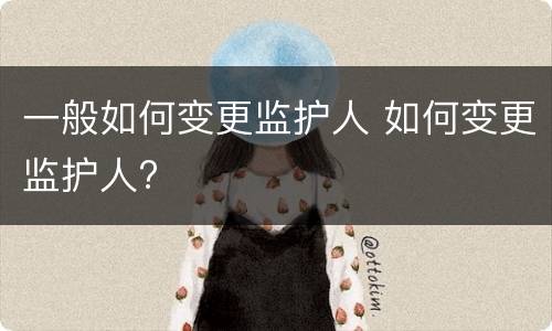 一般如何变更监护人 如何变更监护人?