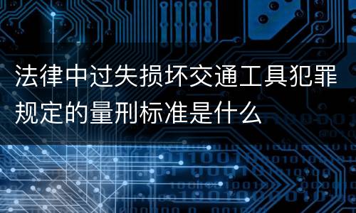 法律中过失损坏交通工具犯罪规定的量刑标准是什么