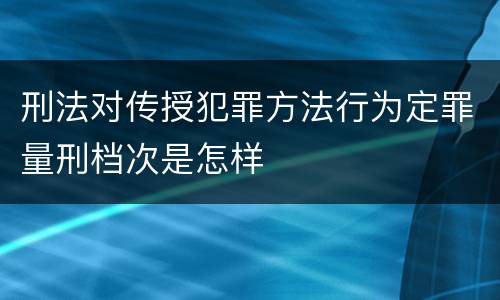 刑法对传授犯罪方法行为定罪量刑档次是怎样