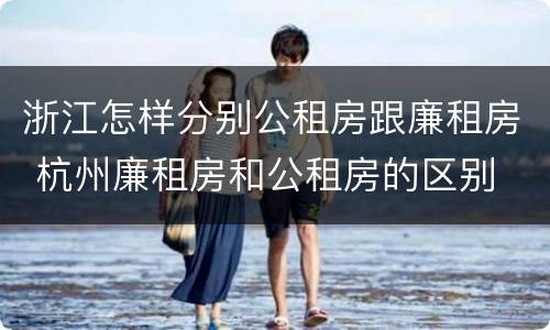 浙江怎样分别公租房跟廉租房 杭州廉租房和公租房的区别