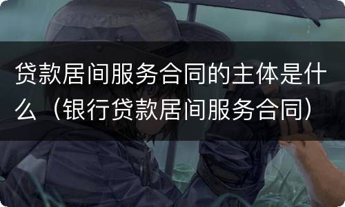 贷款居间服务合同的主体是什么（银行贷款居间服务合同）