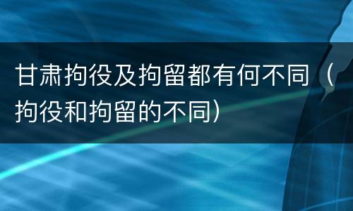甘肃拘役及拘留都有何不同（拘役和拘留的不同）