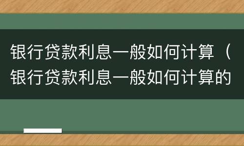 银行贷款利息一般如何计算（银行贷款利息一般如何计算的）