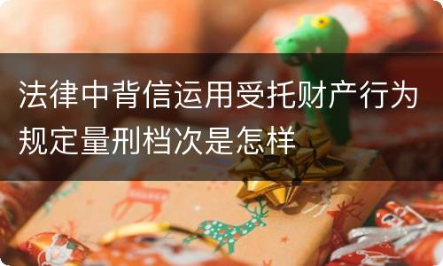 法律中背信运用受托财产行为规定量刑档次是怎样