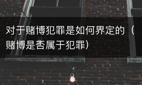 对于赌博犯罪是如何界定的（赌博是否属于犯罪）
