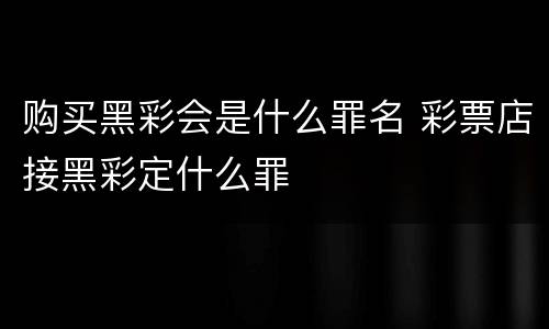 购买黑彩会是什么罪名 彩票店接黑彩定什么罪
