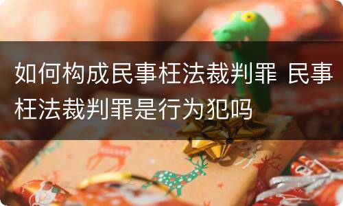 如何构成民事枉法裁判罪 民事枉法裁判罪是行为犯吗