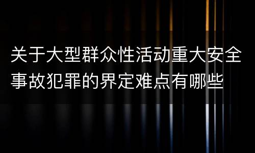 关于大型群众性活动重大安全事故犯罪的界定难点有哪些
