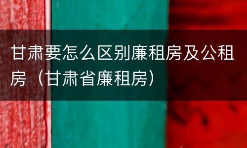 甘肃要怎么区别廉租房及公租房（甘肃省廉租房）