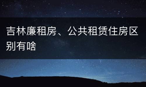 吉林廉租房、公共租赁住房区别有啥