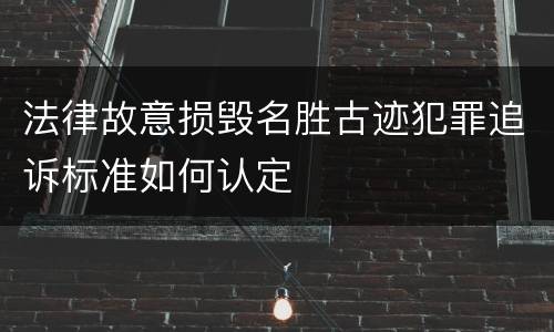 法律故意损毁名胜古迹犯罪追诉标准如何认定
