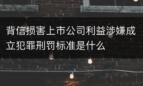 背信损害上市公司利益涉嫌成立犯罪刑罚标准是什么