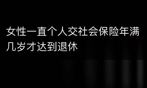 女性一直个人交社会保险年满几岁才达到退休