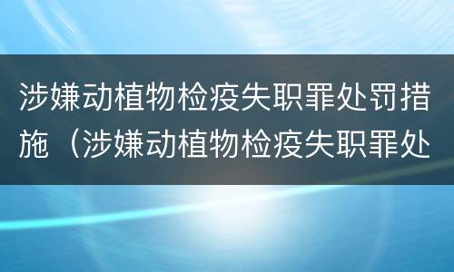 涉嫌动植物检疫失职罪处罚措施（涉嫌动植物检疫失职罪处罚措施）