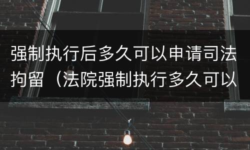 强制执行后多久可以申请司法拘留（法院强制执行多久可以拘留）